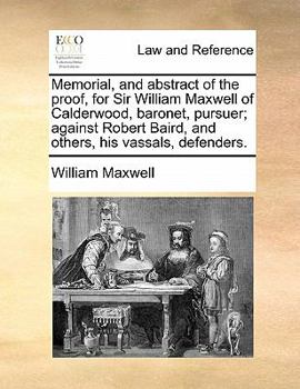 Paperback Memorial, and Abstract of the Proof, for Sir William Maxwell of Calderwood, Baronet, Pursuer; Against Robert Baird, and Others, His Vassals, Defenders Book