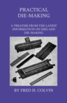 Hardcover Practical Die-Making - A Treatise From The Latest Information On Dies And Die-Making Book