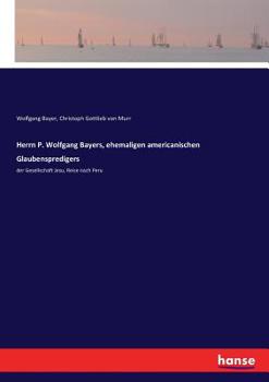 Paperback Herrn P. Wolfgang Bayers, ehemaligen americanischen Glaubenspredigers: der Gesellschaft Jesu, Reise nach Peru [German] Book