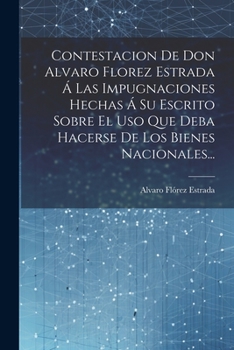 Contestacion De Don Alvaro Florez Estrada Á Las Impugnaciones Hechas Á Su Escrito Sobre El Uso Que Deba Hacerse De Los Bienes Nacionales...