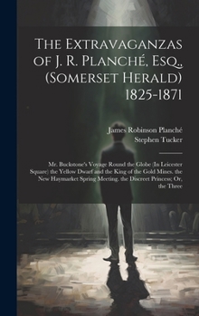 Hardcover The Extravaganzas of J. R. Planché, Esq., (Somerset Herald) 1825-1871: Mr. Buckstone's Voyage Round the Globe (In Leicester Square) the Yellow Dwarf a Book