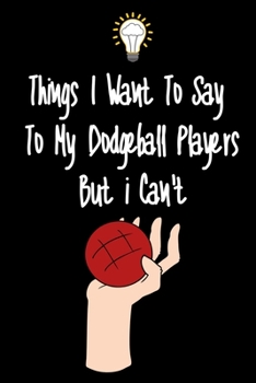 Paperback Things I want To Say To My Dodgeball Players But I Can't: Great Gift For An Amazing Dodgeball Coach and Dodgeball Coaching Equipment Dodgeball Journal Book