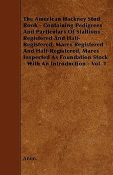 Paperback The American Hackney Stud Book - Containing Pedigrees And Particulars Of Stallions Registered And Half-Registered, Mares Registered And Half-Registere Book