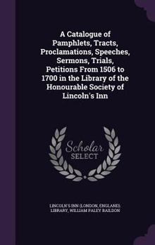 Hardcover A Catalogue of Pamphlets, Tracts, Proclamations, Speeches, Sermons, Trials, Petitions From 1506 to 1700 in the Library of the Honourable Society of Li Book