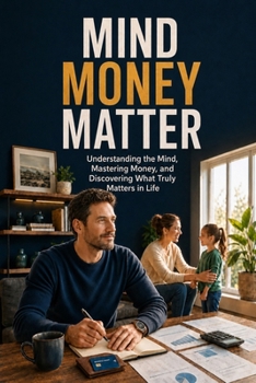 Mind Money Matter: Understanding the Mind, Mastering Money, and Discovering What Truly Matters in Life