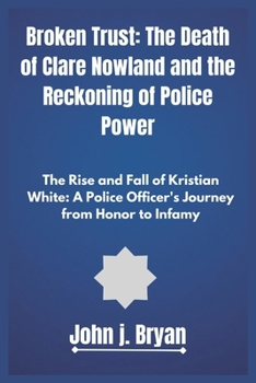 Broken Trust: The Death of Clare Nowland and the Reckoning of Police Power: The Rise and Fall of Kristian White: A Police Officer's Journey from Honor to Infamy