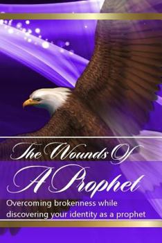 The Wounds of the Prophets: Overcoming Brokenness While Discovering Our Identity as Prophets