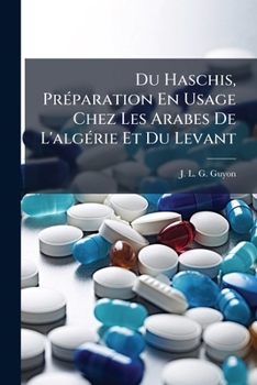Du Haschis, Préparation En Usage Chez Les Arabes De L'algérie Et Du Levant: (extrait De La Gazette Médicale De Paris, 1861)...