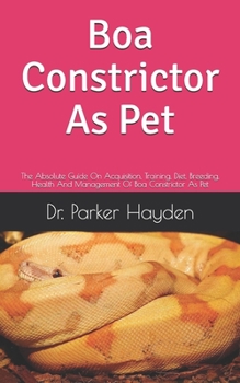 Paperback Boa Constrictor As Pet: The Absolute Guide On Acquisition, Training, Diet, Breeding, Health And Management Of Boa Constrictor As Pet Book