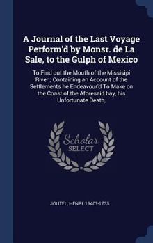 Hardcover A Journal of the Last Voyage Perform'd by Monsr. de La Sale, to the Gulph of Mexico: To Find out the Mouth of the Missisipi River; Containing an Accou Book