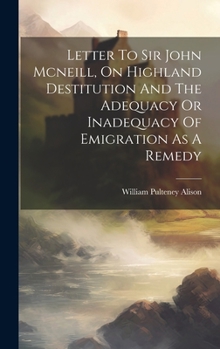 Hardcover Letter To Sir John Mcneill, On Highland Destitution And The Adequacy Or Inadequacy Of Emigration As A Remedy Book