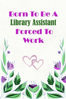 Born To Be A Library Assistant Forced To Work: Beautiful 6 x 9 Notebook featuring College Lined Pages with a faint flower design which you can color ... Ideal Gift for Family Friends and Lovers