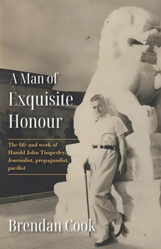 A Man of Exquisite Honour: The Life of Harold Timperley, Journalist, Propagandist and Pacifist