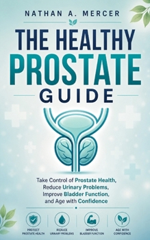 THE HEALTHY PROSTATE GUIDE: Take Control of Prostate Health, Reduce Urinary Problems, Improve Bladder Function, and Age with Confidence