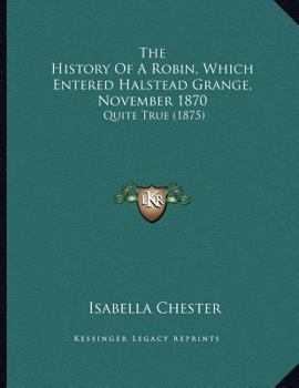 Paperback The History Of A Robin, Which Entered Halstead Grange, November 1870: Quite True (1875) Book
