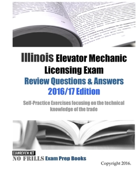 Illinois Elevator Mechanic Licensing Exam Review Questions & Answers 2016/17 Edition: Self-Practice Exercises focusing on the technical knowledge of the trade