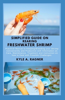 Simplified Guide on Rearing Freshwater Shrimp: Practical Manual to Keeping/Breeding your Shrimp Conveniently and Productive with Information on Care,