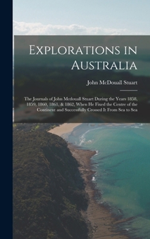 Hardcover Explorations in Australia: The Journals of John Mcdouall Stuart During the Years 1858, 1859, 1860, 1861, & 1862, When He Fixed the Centre of the Book
