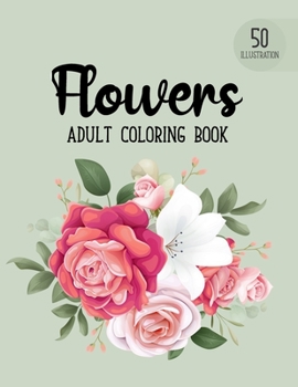 Flowers Coloring Book: An Adult Coloring Book with Beautiful Realistic Flowers, Bouquets, Floral Designs, Sunflowers, Roses, Leaves, Spring, and Summer