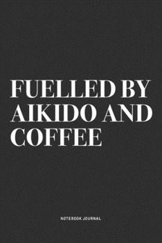 Fuelled By Aikido And Coffee: A 6x9 Inch Notebook Journal Diary With A Bold Text Font Slogan On A Matte Cover and 120 Blank Lined Pages Makes A Great Alternative To A Card