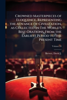 Crowned Masterpieces of Eloquence, Representing the Advance of Civilization, as Collected in the World's Best Orations, from the Earliest Period to the Present Time Volume 10