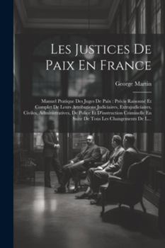 Paperback Les Justices De Paix En France: Manuel Pratique Des Juges De Paix: Précis Raisonné Et Complet De Leurs Attributions Judiciaires, Extrajudiciaires, Civ [French] Book