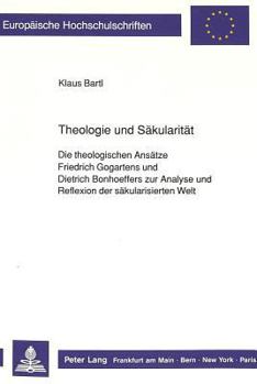 Theologie Und Saekularitaet: Die Theologischen Ansaetze Friedrich Gogartens Und Dietrich Bonhoeffers Zur Analyse Und Reflexion Der Saekularisierten We