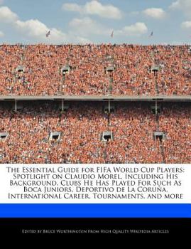 The Essential Guide for Fifa World Cup Players : Spotlight on Claudio Morel, Including His Background, Clubs He Has Played for Such As Boca Juniors, De