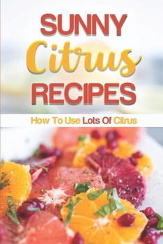 Sunny Citrus Recipes: How To Use Lots Of Citrus: Cooking With Citrus