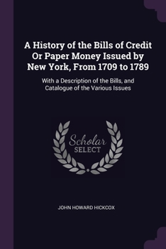 Paperback A History of the Bills of Credit Or Paper Money Issued by New York, From 1709 to 1789: With a Description of the Bills, and Catalogue of the Various I Book