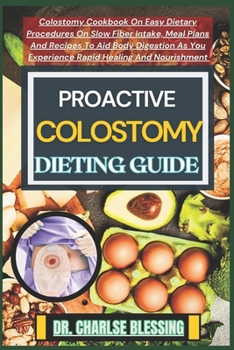 Proactive Colostomy Dieting Guide: Colostomy Cookbook On Easy Dietary Procedures On Slow Fiber Intake, Meal Plans And Recipes To Aid Body Digestion As