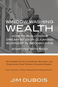 How To Build Your Dream Window Cleaning Business In Record Time: The Insider’s Guide to Starting, Building, and Dominating Your Window Cleaning Market