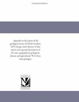 Appendix to the report of the geological survey of North Carolina, 1873; being a brief abstract of that report and a general description of the state, ... and agricultural. W.C. Kerr, state geologist.