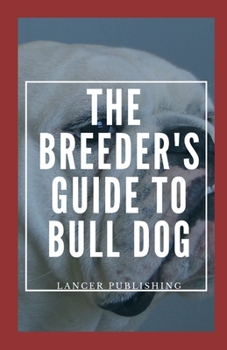 Paperback The Breeder`s Guide To Bull Dog: The Essentials Guide To Breeding And Caring For Your Own Bulldog Book