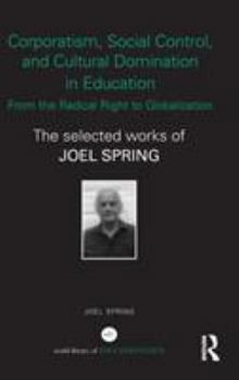 Corporatism, Social Control, and Cultural Domination in Education: From the Radical Right to Globalization: The Selected Works of Joel Spring