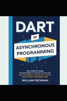 Paperback Dart in Asynchronous Programming: The Complete Guide for Developers to Crafting High-Performance, Modern Applications with Efficient, Concurrent Code Book