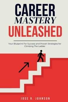Career Mastery Unleashed: Your Blueprint for Success And Proven Strategies for Climbing The Career Ladder