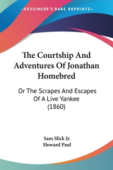 The Courtship And Adventures Of Jonathan Homebred: Or The Scrapes And Escapes Of A Live Yankee