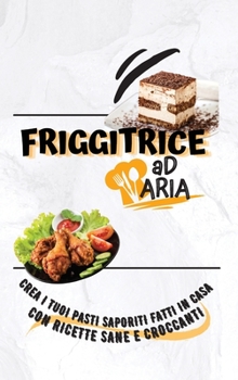 The Essential Air Fryer Cookbook: Make Flavorful Homemade Meals With Healthy And Crispy Recipes (Italian Version)