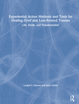 Hardcover Experiential Action Methods and Tools for Healing Grief and Loss-Related Trauma: Life, Death, and Transformation Book