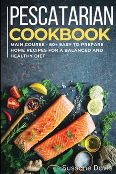 Pescatarian Cookbook: MAIN COURSE - 60+ Easy to prepare at home recipes for a balanced and healthy diet