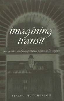 Imagining Transit: Race, Gender, and Transportation Politics in Los Angeles (Travel Writing Across the Disciplines, Vol. 2)