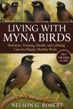 LIVING WITH MYNA BIRDS: Nutrition, Training, Health, and Lifelong Care for Happy, Healthy Birds