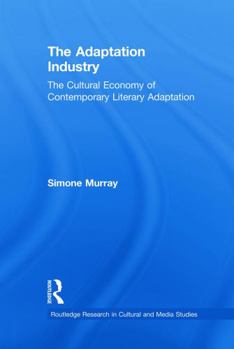 The Adaptation Industry: The Cultural Economy of Contemporary Literary Adaptation