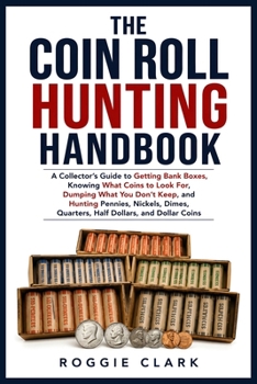 The Coin Roll Hunting Handbook: A Collector's Guide to Getting Bank Boxes, Knowing What Coins to Look For, Dumping What You Don't Keep, and Hunting ... Quarters, Half Dollars, and Dollar Coins