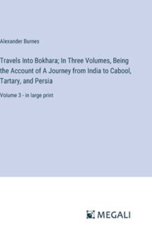Hardcover Travels Into Bokhara; In Three Volumes, Being the Account of A Journey from India to Cabool, Tartary, and Persia: Volume 3 - in large print Book