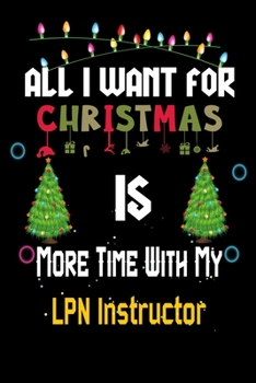 All I want for Christmas is more time with my LPN Instructor: Christmas Gift for LPN Instructor Lovers, LPN Instructor Journal / Notebook / Diary / Thanksgiving & Christmas Gift