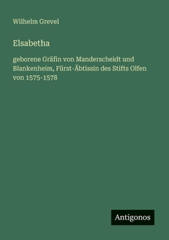 Elsabetha: geborene Gräfin von Manderscheidt und Blankenheim, Fürst-Äbtissin des Stifts Olfen von 1575-1578 (German Edition)