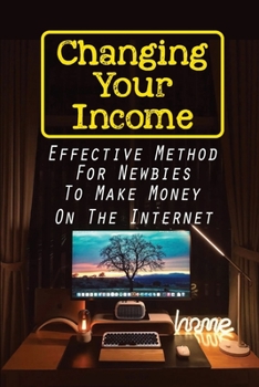 Paperback Changing Your Income: Effective Method For Newbies To Make Money On The Internet: Generate Consistent Monthly Income On The Internet Book