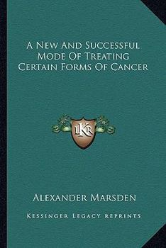 A New and Successful Mode of Treating Certain Forms of Cancer. to Which Is Prefixed a Practical and Systematic Description of All the Varieties of This Disease